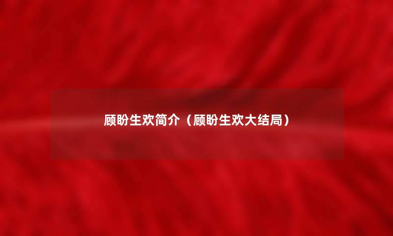 顾盼生欢简介(顾盼生欢大结局) 顾盼生欢简介(顾盼生欢大结局)
