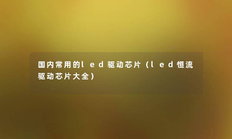 国内常用的led驱动芯片(led恒流驱动芯片大全) 国内常用的led驱动芯片(led恒流驱动芯片大全)