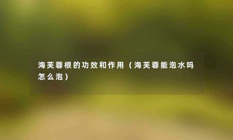 海芙蓉根的功效和作用(海芙蓉能泡水吗怎么泡) 海芙蓉根的功效和作用(海芙蓉能泡水吗怎么泡)