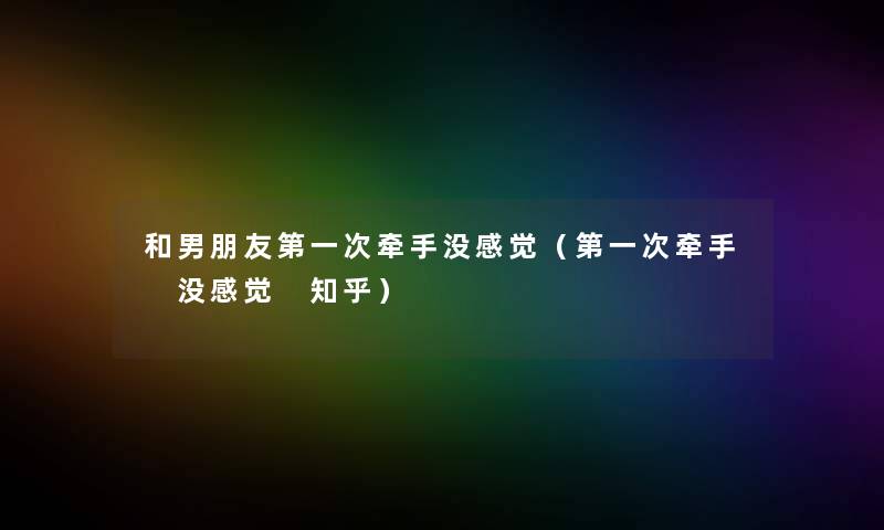 和男朋友第一次牵手没感觉(第一次牵手 没感觉 知乎) 和男朋友第一次牵手没感觉(第一次牵手 没感觉 知乎)