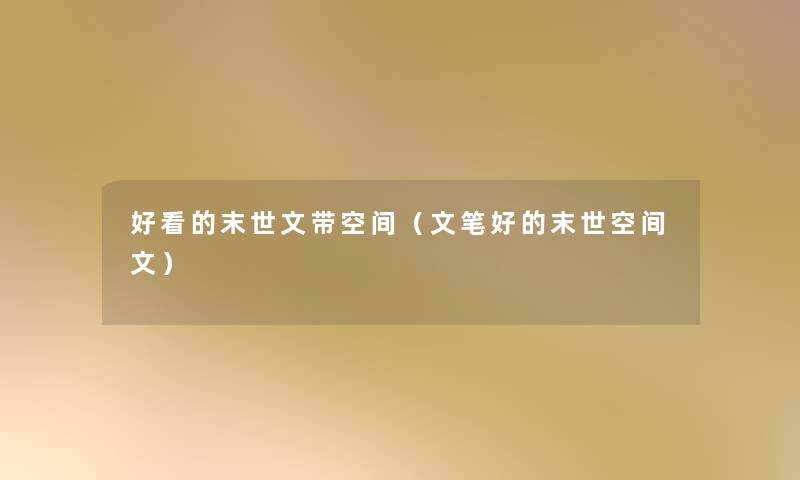 好看的末世文带空间(文笔好的末世空间文) 好看的末世文带空间(文笔好的末世空间文)