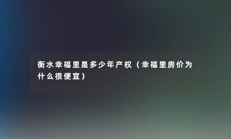 衡水幸福里是多少年产权(幸福里房价为什么很便宜) 衡水幸福里是多少年产权(幸福里房价为什么很便宜)