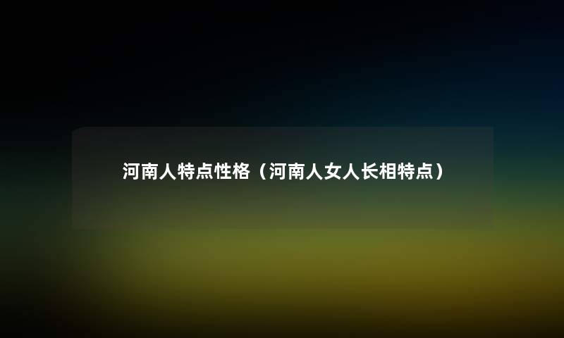 河南人特点性格(河南人女人长相特点) 河南人特点性格(河南人女人长相特点)