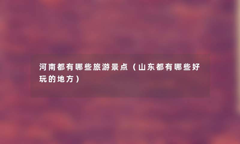 河南都有哪些旅游景点(山东都有哪些好玩的地方) 河南都有哪些旅游景点(山东都有哪些好玩的地方)