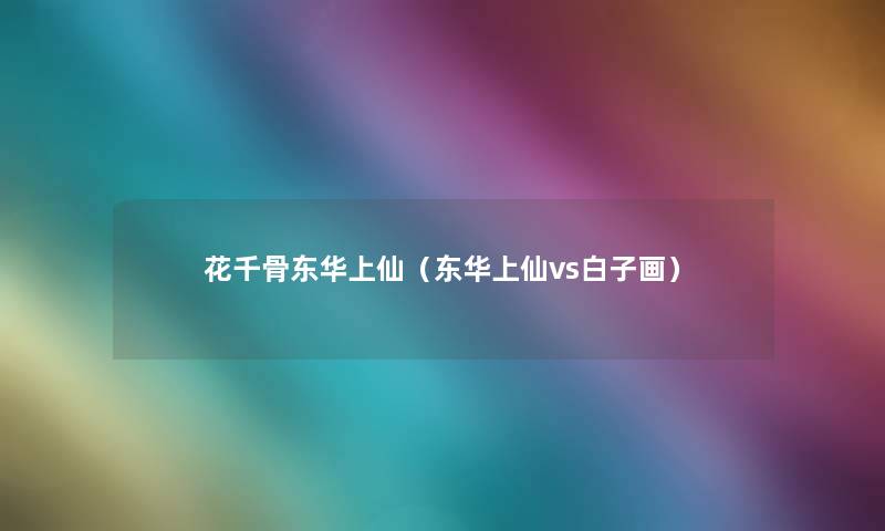 花千骨东华上仙(东华上仙vs白子画) 花千骨东华上仙(东华上仙vs白子画)