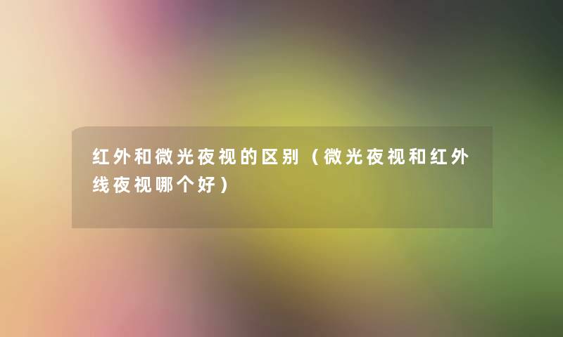 红外和微光夜视的区别(微光夜视和红外线夜视哪个好) 红外和微光夜视的区别(微光夜视和红外线夜视哪个好)