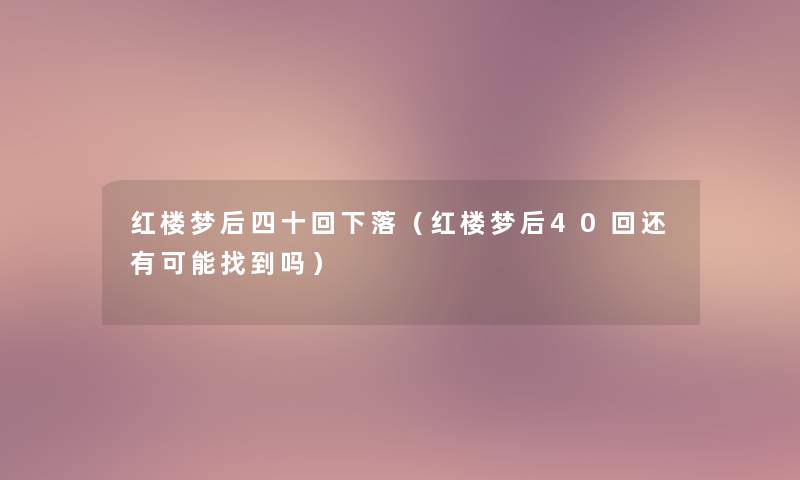 红楼梦后四十回下落(红楼梦后40回还有可能找到吗) 红楼梦后四十回下落(红楼梦后40回还有可能找到吗)