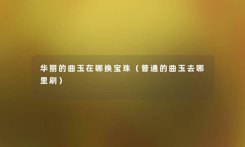 华丽的曲玉在哪换宝珠(普通的曲玉去哪里刷) 华丽的曲玉在哪换宝珠(普通的曲玉去哪里刷)