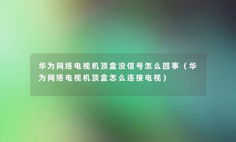 华为网络电视机顶盒没信号怎么回事(华为网络电视机顶盒怎么连接电视) 华为网络电视机顶盒没信号怎么回事(华为网络电视机顶盒怎么连接电视)