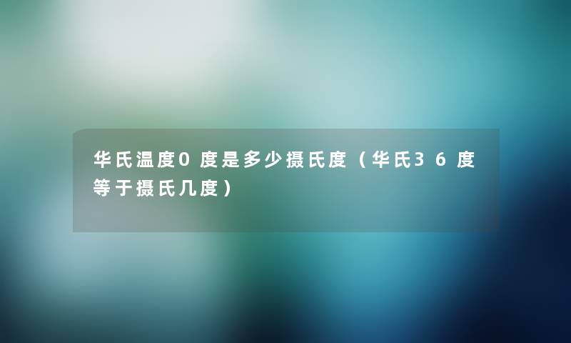 华氏温度0度是多少摄氏度(华氏36度等于摄氏几度) 华氏温度0度是多少摄氏度(华氏36度等于摄氏几度)