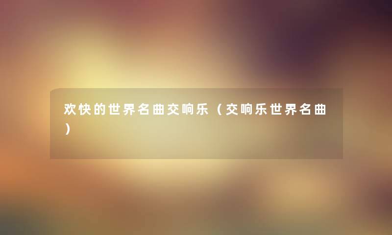 欢快的世界名曲交响乐(交响乐世界名曲) 欢快的世界名曲交响乐(交响乐世界名曲)