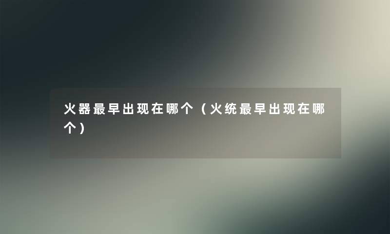 火器早出哪个(火统早出哪个) 火器早出哪个(火统早出哪个)