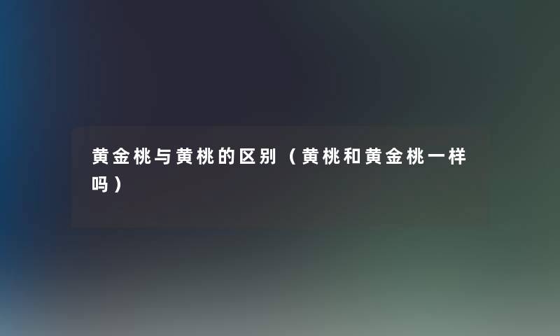 黄金桃与黄桃的区别(黄桃和黄金桃一样吗) 黄金桃与黄桃的区别(黄桃和黄金桃一样吗)