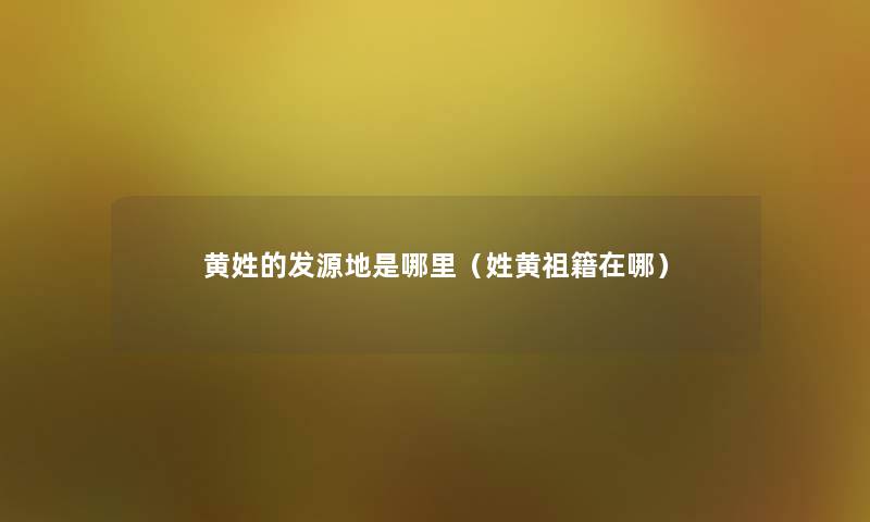 黄姓的发源地是哪里(姓黄祖籍在哪) 黄姓的发源地是哪里(姓黄祖籍在哪)
