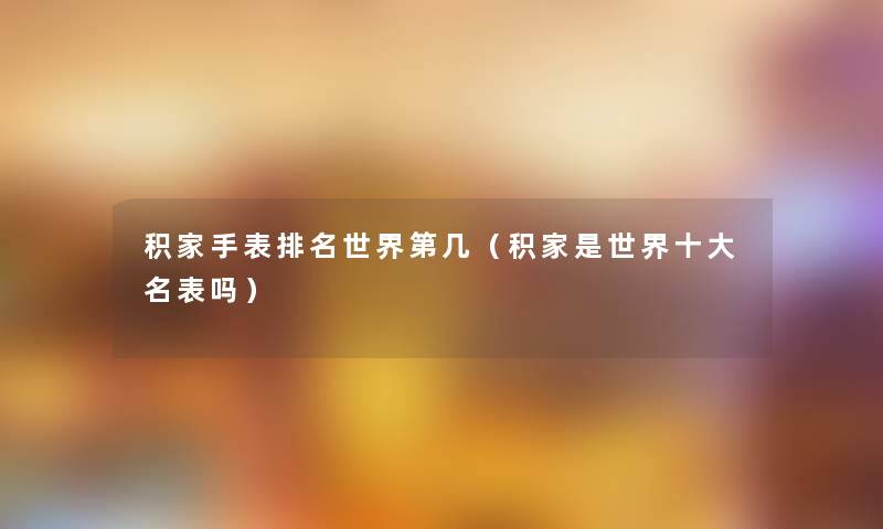 积家手表推荐世界第几(积家是世界一些名表吗) 积家手表推荐世界第几(积家是世界一些名表吗)