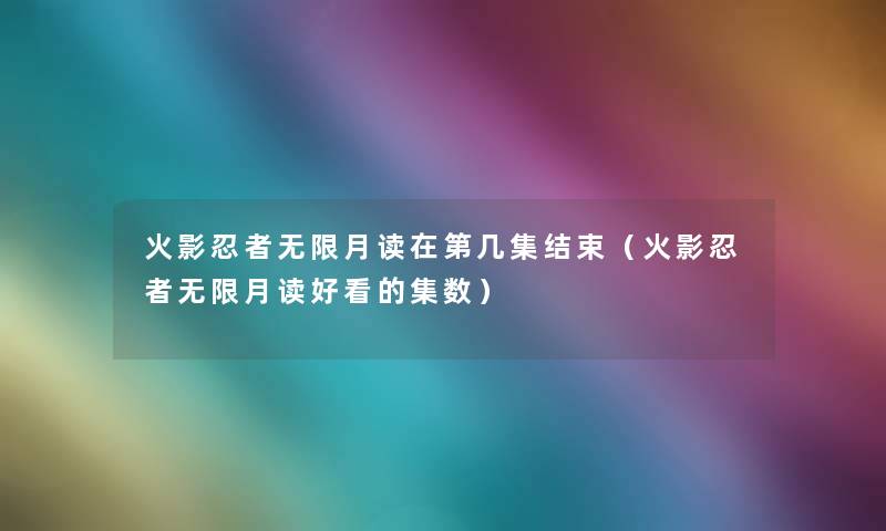 火影忍者无限月读在第几集结束(火影忍者无限月读好看的集数) 火影忍者无限月读在第几集结束(火影忍者无限月读好看的集数)