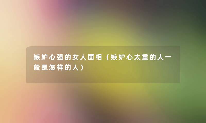 嫉妒心强的女人面相(嫉妒心太重的人一般是怎样的人) 嫉妒心强的女人面相(嫉妒心太重的人一般是怎样的人)