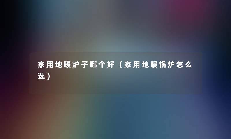 家用地暖炉子哪个好(家用地暖锅炉怎么选) 家用地暖炉子哪个好(家用地暖锅炉怎么选)