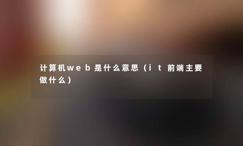 计算机web是什么意思(it前端主要做什么) 计算机web是什么意思(it前端主要做什么)