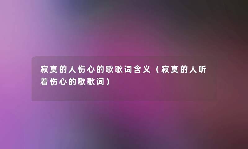 寂寞的人伤心的歌歌词含义(寂寞的人听着伤心的歌歌词) 寂寞的人伤心的歌歌词含义(寂寞的人听着伤心的歌歌词)