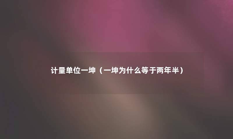计量单位一坤(一坤为什么等于两年半) 计量单位一坤(一坤为什么等于两年半)