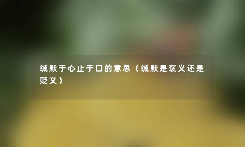缄默于心止于口的意思(缄默是褒义还是贬义) 缄默于心止于口的意思(缄默是褒义还是贬义)