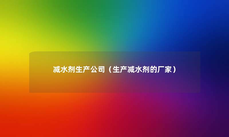 减水剂生产公司(生产减水剂的厂家) 减水剂生产公司(生产减水剂的厂家)