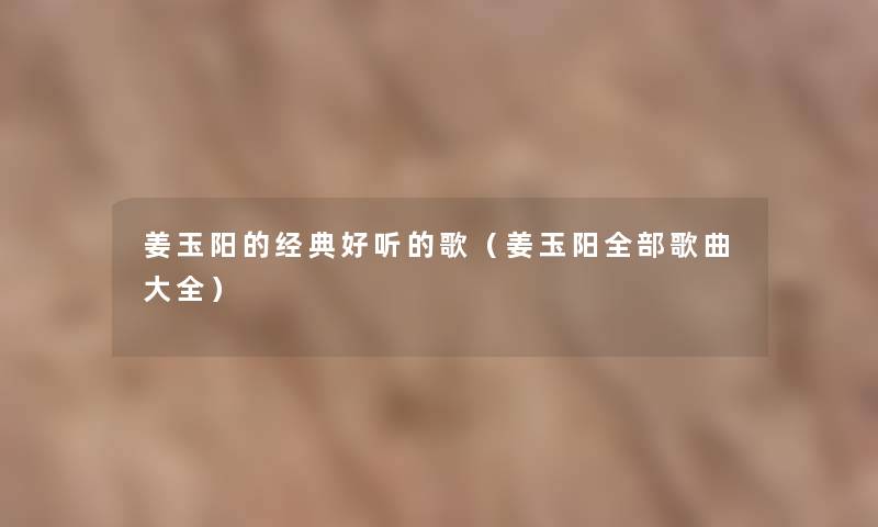 姜玉阳的经典好听的歌(姜玉阳整理的歌曲大全) 姜玉阳的经典好听的歌(姜玉阳整理的歌曲大全)