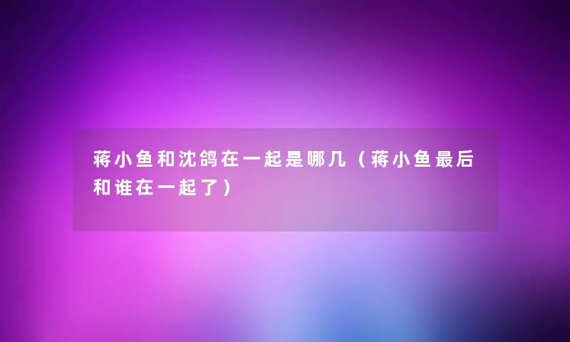 蒋小鱼和沈鸽在一起是哪几(蒋小鱼这里要说和谁在一起了) 蒋小鱼和沈鸽在一起是哪几(蒋小鱼这里要说和谁在一起了)