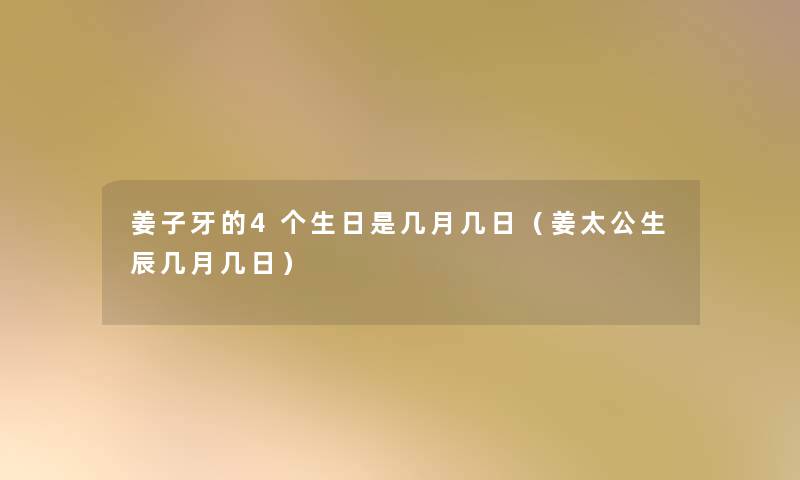 姜子牙的4个生日是几月几日(姜太公生辰几月几日) 姜子牙的4个生日是几月几日(姜太公生辰几月几日)