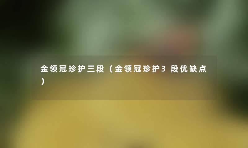 金领冠珍护三段(金领冠珍护3段优缺点) 金领冠珍护三段(金领冠珍护3段优缺点)