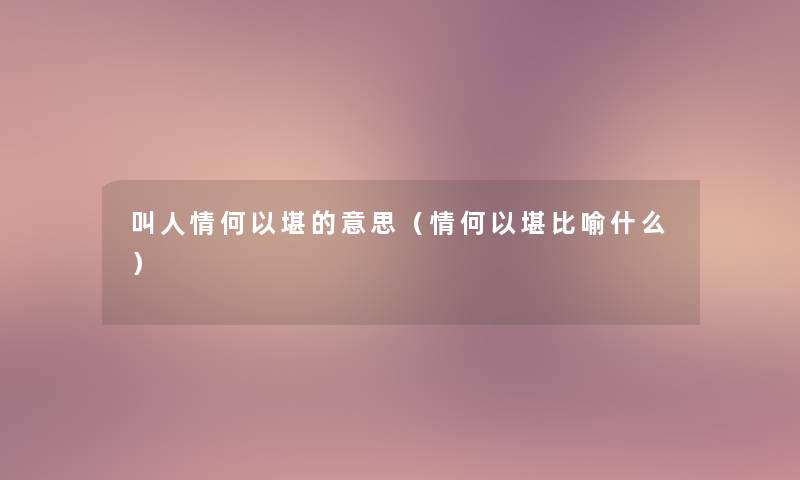 叫人情何以堪的意思(情何以堪比喻什么) 叫人情何以堪的意思(情何以堪比喻什么)