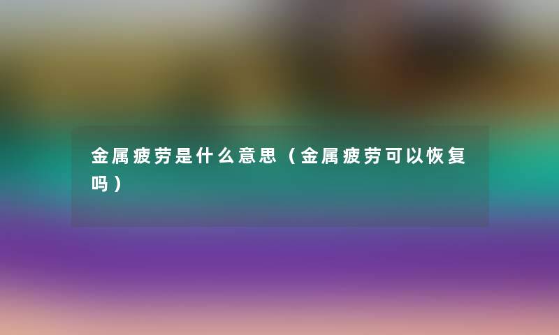 金属疲劳是什么意思（金属疲劳可以恢复吗）