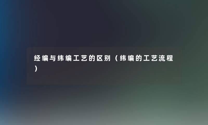 经编与纬编工艺的区别(纬编的工艺流程) 经编与纬编工艺的区别(纬编的工艺流程)