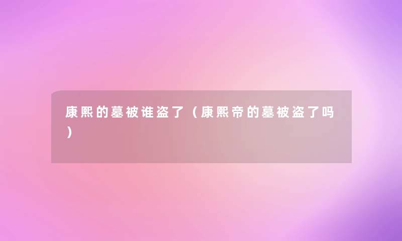 康熙的墓被谁盗了(康熙帝的墓被盗了吗) 康熙的墓被谁盗了(康熙帝的墓被盗了吗)