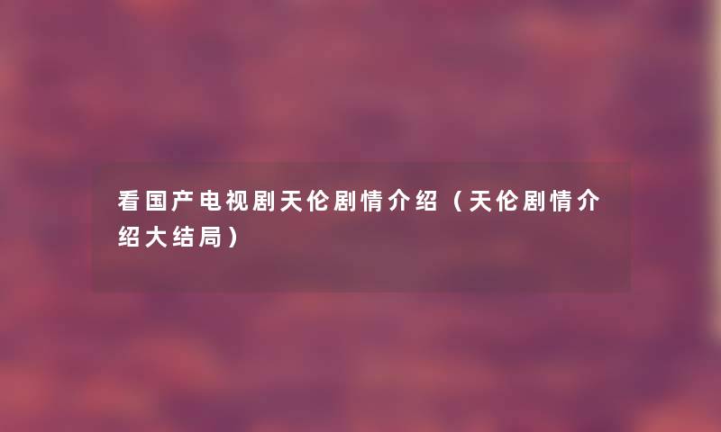 看国产电视剧天伦剧情介绍（天伦剧情介绍大结局）
