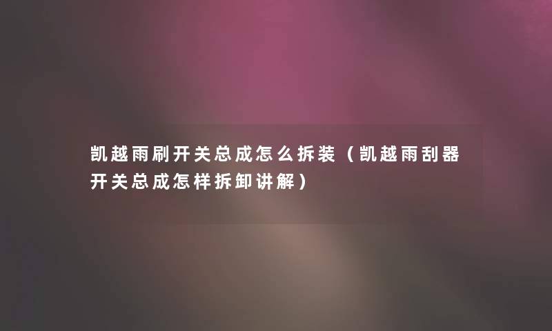 凯越雨刷开关总成怎么拆装（凯越雨刮器开关总成怎样拆卸讲解）