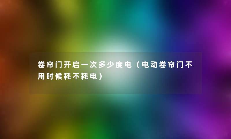 卷帘门开启一次多少度电（电动卷帘门不用时候耗不耗电）