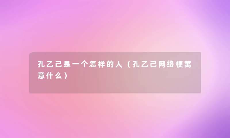 孔乙己是一个怎样的人(孔乙己网络梗寓意什么) 孔乙己是一个怎样的人(孔乙己网络梗寓意什么)