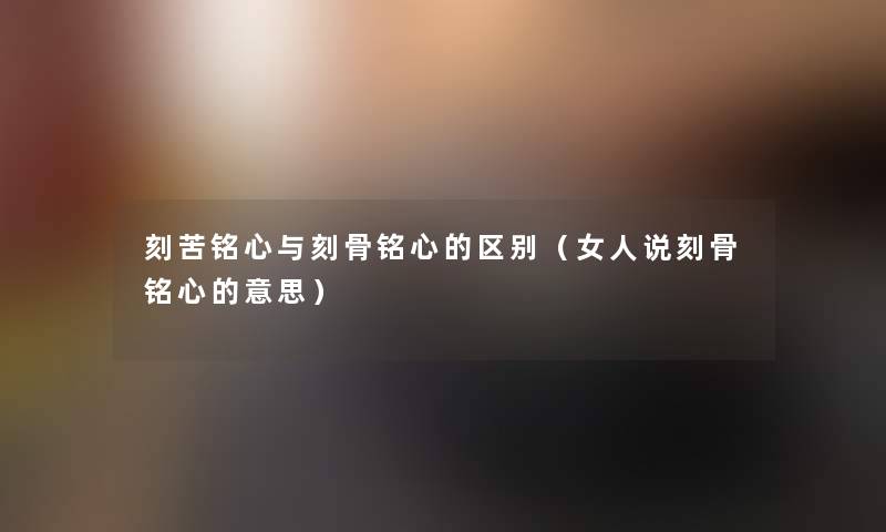 刻苦铭心与刻骨铭心的区别（女人说刻骨铭心的意思）