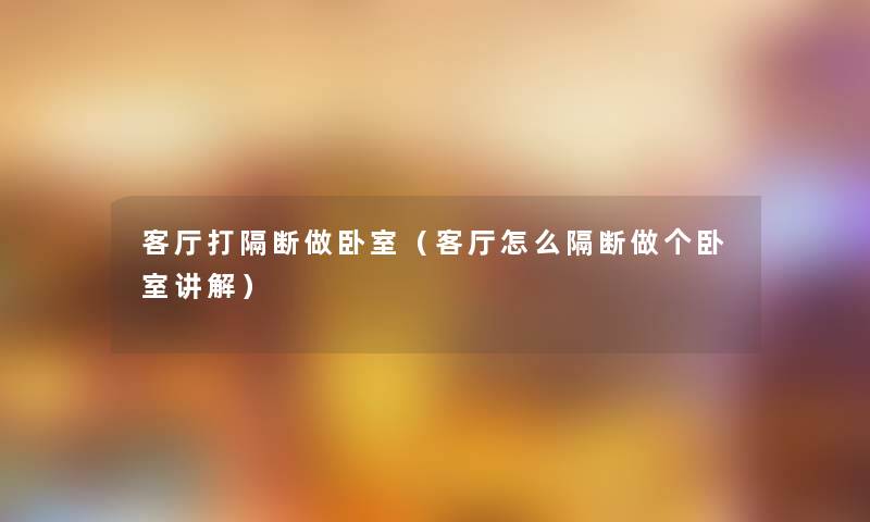 客厅打隔断做卧室(客厅怎么隔断做个卧室讲解) 客厅打隔断做卧室(客厅怎么隔断做个卧室讲解)
