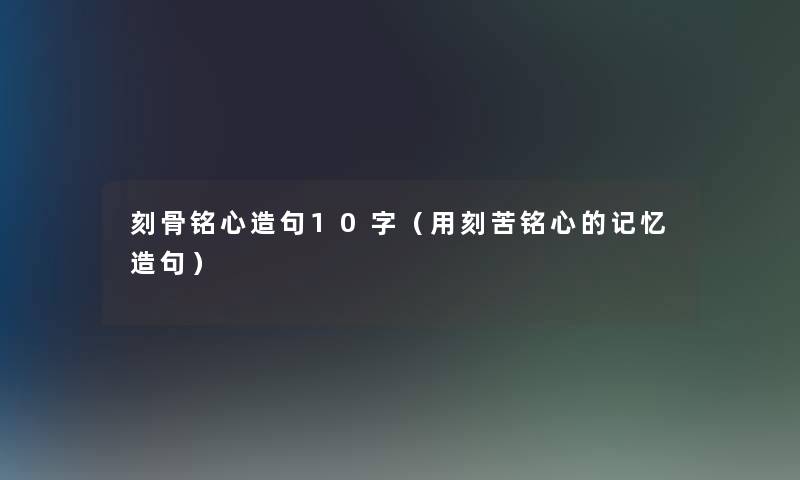 刻骨铭心造句10字（用刻苦铭心的记忆造句）