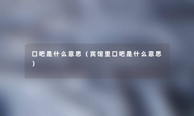 口吧是什么意思(宾馆里口吧是什么意思) 口吧是什么意思(宾馆里口吧是什么意思)