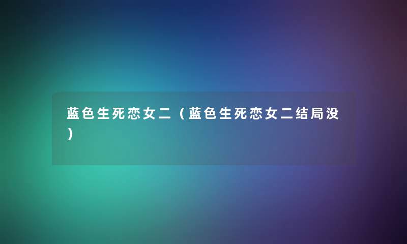 蓝色生死恋女二(蓝色生死恋女二结局没) 蓝色生死恋女二(蓝色生死恋女二结局没)