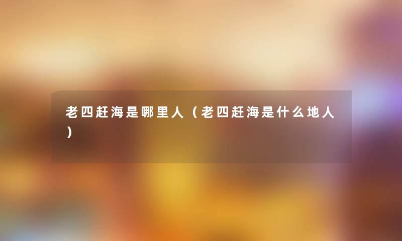 老四赶海是哪里人(老四赶海是什么地人) 老四赶海是哪里人(老四赶海是什么地人)