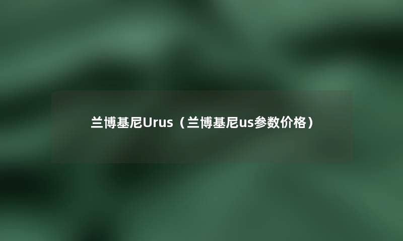 兰博基尼Urus(兰博基尼us参数价格) 兰博基尼Urus(兰博基尼us参数价格)