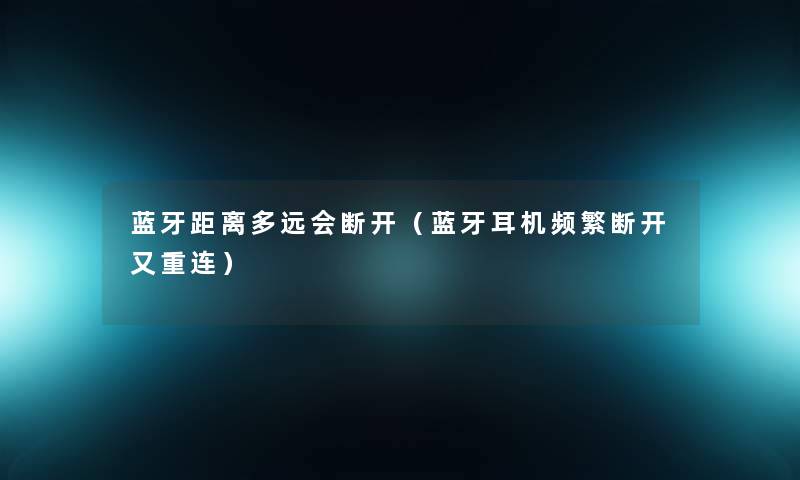 蓝牙距离多远会断开(蓝牙耳机频繁断开又重连) 蓝牙距离多远会断开(蓝牙耳机频繁断开又重连)