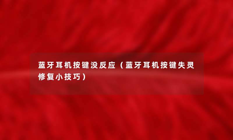 蓝牙耳机按键没反应（蓝牙耳机按键失灵修复小技巧）