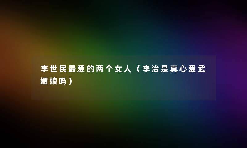 李世民爱的两个女人(李治是真心爱武媚娘吗) 李世民爱的两个女人(李治是真心爱武媚娘吗)