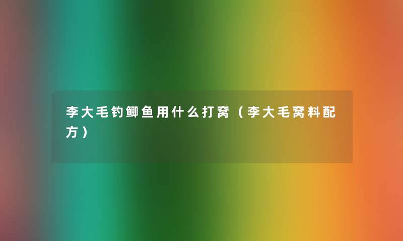 李大毛钓鲫鱼用什么打窝（李大毛窝料配方）